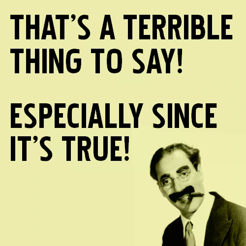 Groucho Marx: "That's a terrible thing to say! Especially since it's true!
