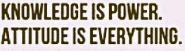 Knowledge Is Power. Attitude, Is Everything.